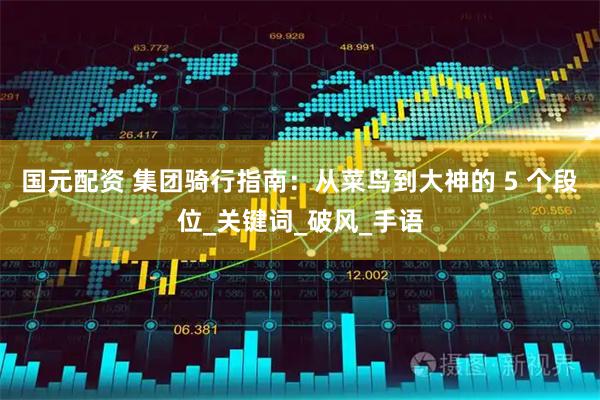 国元配资 集团骑行指南：从菜鸟到大神的 5 个段位_关键词_破风_手语