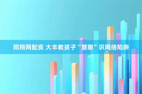 同翔网配资 大丰教孩子“慧眼”识网络陷阱