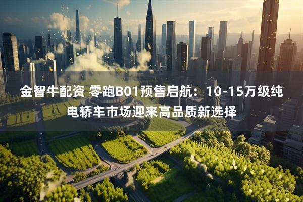 金智牛配资 零跑B01预售启航：10-15万级纯电轿车市场迎来高品质新选择