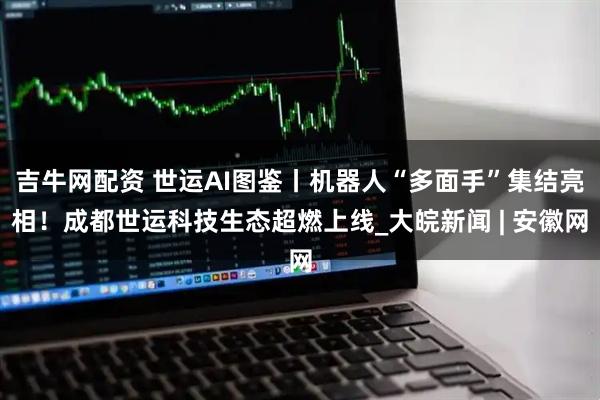 吉牛网配资 世运AI图鉴丨机器人“多面手”集结亮相！成都世运科技生态超燃上线_大皖新闻 | 安徽网