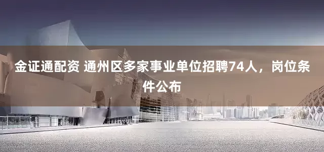金证通配资 通州区多家事业单位招聘74人，岗位条件公布