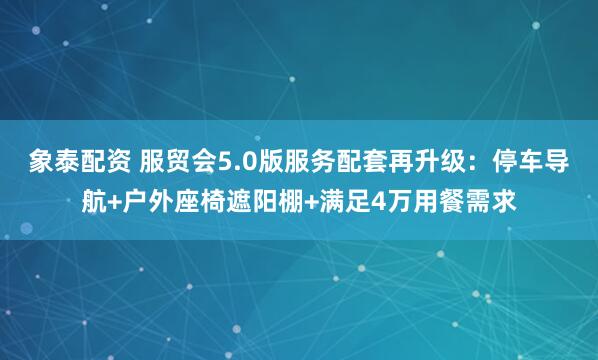 象泰配资 服贸会5.0版服务配套再升级：停车导航+户外座椅遮阳棚+满足4万用餐需求