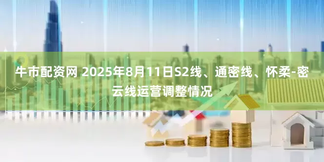 牛市配资网 2025年8月11日S2线、通密线、怀柔-密云线运营调整情况