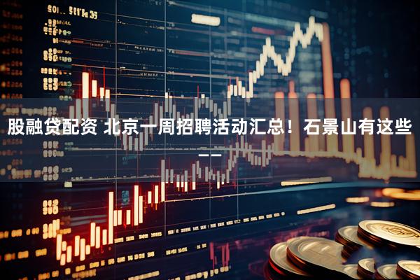 股融贷配资 北京一周招聘活动汇总！石景山有这些——