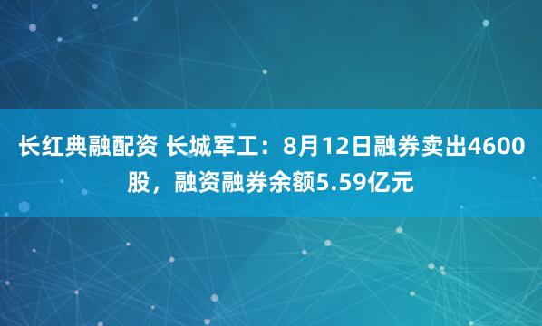 长红典融配资 长城军工：8月12日融券卖出4600股，融资融券余额5.59亿元