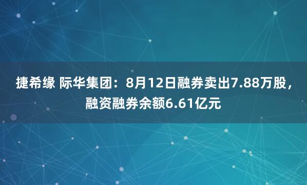 捷希缘 际华集团：8月12日融券卖出7.88万股，融资融券余额6.61亿元