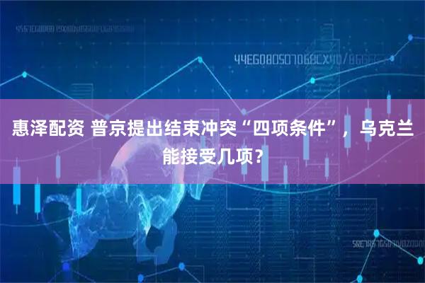 惠泽配资 普京提出结束冲突“四项条件”，乌克兰能接受几项？