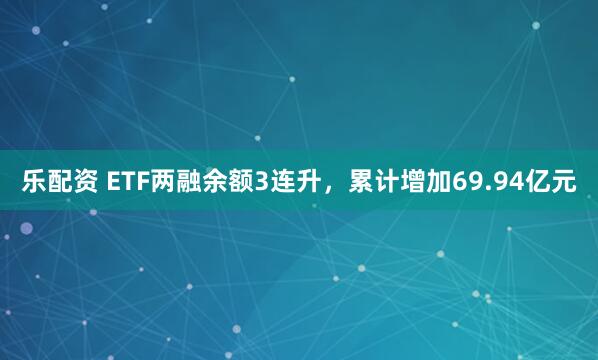 乐配资 ETF两融余额3连升，累计增加69.94亿元