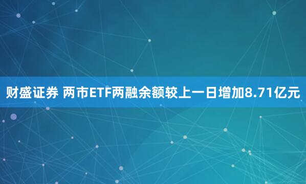 财盛证券 两市ETF两融余额较上一日增加8.71亿元