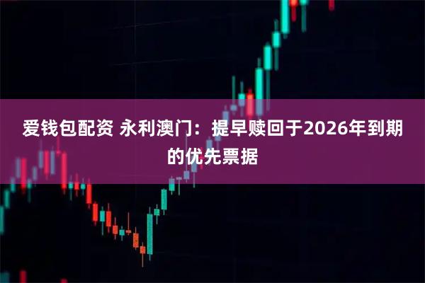 爱钱包配资 永利澳门：提早赎回于2026年到期的优先票据