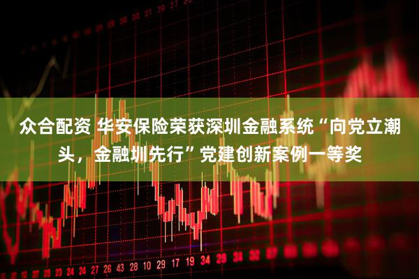 众合配资 华安保险荣获深圳金融系统“向党立潮头，金融圳先行”党建创新案例一等奖