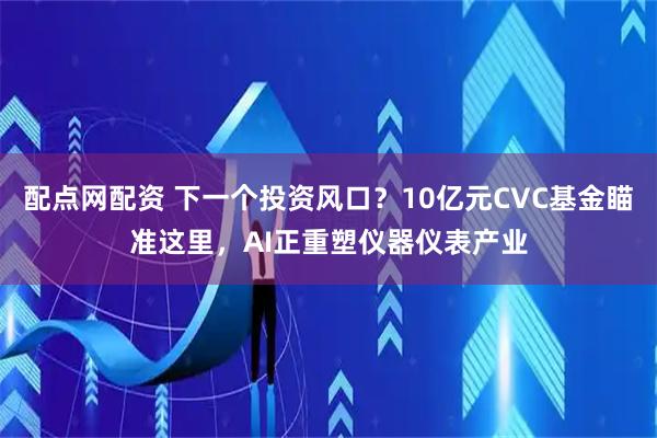 配点网配资 下一个投资风口？10亿元CVC基金瞄准这里，AI正重塑仪器仪表产业