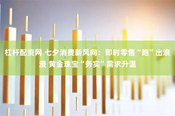 杠杆配资网 七夕消费新风向：即时零售“跑”出浪漫 黄金珠宝“务实”需求升温