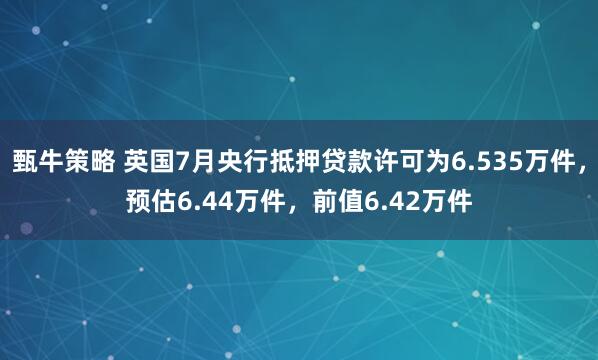 甄牛策略 英国7月央行抵押贷款许可为6.535万件，预估6.44万件，前值6.42万件