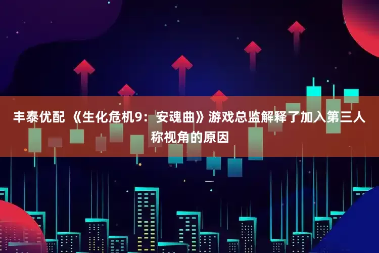 丰泰优配 《生化危机9：安魂曲》游戏总监解释了加入第三人称视角的原因
