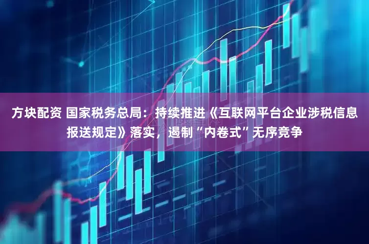 方块配资 国家税务总局：持续推进《互联网平台企业涉税信息报送规定》落实，遏制“内卷式”无序竞争