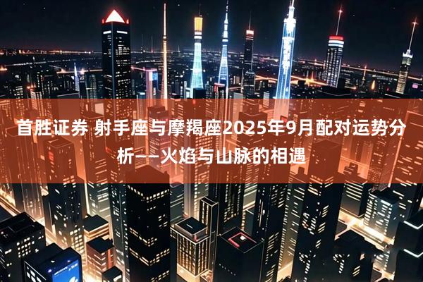 首胜证券 射手座与摩羯座2025年9月配对运势分析——火焰与山脉的相遇