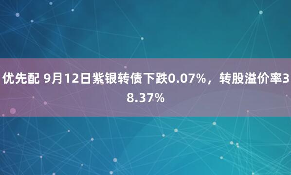 优先配 9月12日紫银转债下跌0.07%，转股溢价率38.37%