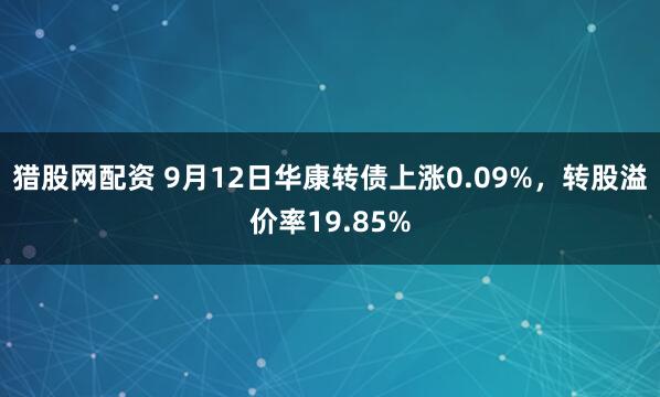 猎股网配资 9月12日华康转债上涨0.09%，转股溢价率19.85%