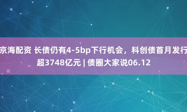 京海配资 长债仍有4-5bp下行机会，科创债首月发行超3748亿元 | 债圈大家说06.12