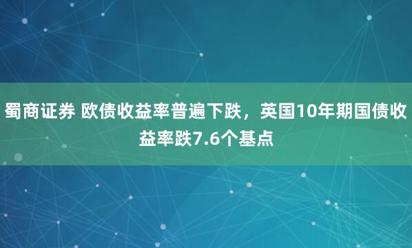 蜀商证券 欧债收益率普遍下跌，英国10年期国债收益率跌7.6个基点