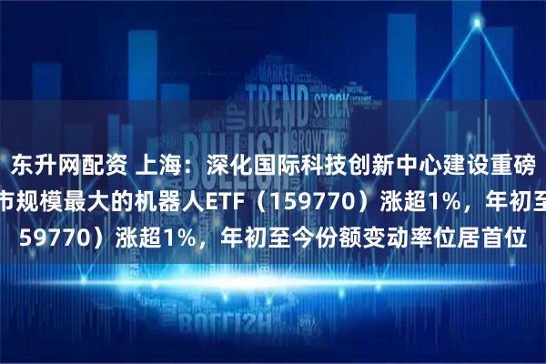 东升网配资 上海：深化国际科技创新中心建设重磅《意见》获通过，深市规模最大的机器人ETF（159770）涨超1%，年初至今份额变动率位居首位