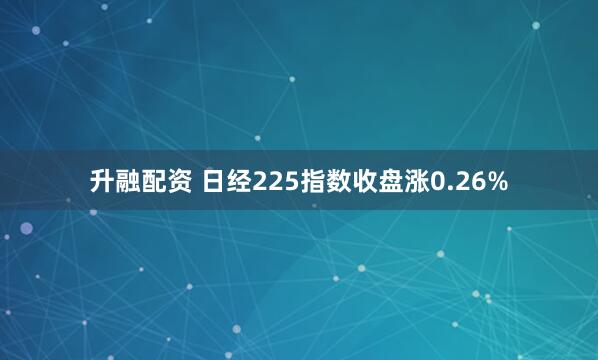 升融配资 日经225指数收盘涨0.26%