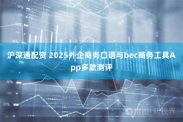 沪深通配资 2025外企商务口语与bec商务工具App多款测评