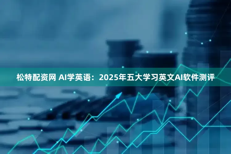 松特配资网 AI学英语：2025年五大学习英文AI软件测评