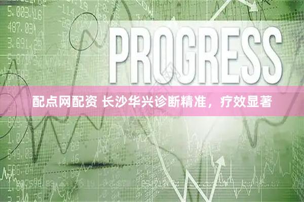 配点网配资 长沙华兴诊断精准，疗效显著