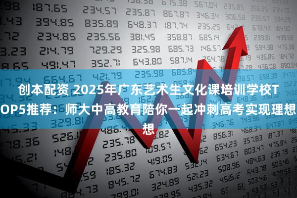 创本配资 2025年广东艺术生文化课培训学校TOP5推荐：师大中高教育陪你一起冲刺高考实现理想