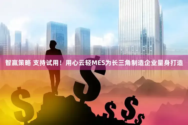 智赢策略 支持试用！用心云轻MES为长三角制造企业量身打造