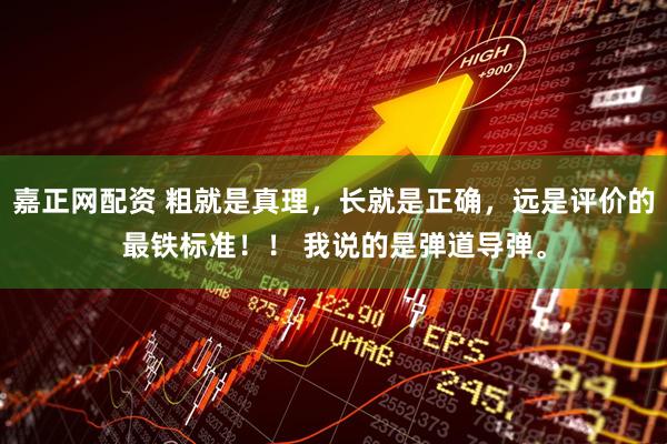 嘉正网配资 粗就是真理，长就是正确，远是评价的最铁标准！！ 我说的是弹道导弹。