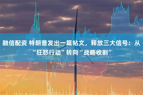 融信配资 特朗普发出一篇帖文，释放三大信号：从“狂怒行动”转向“战略收割”