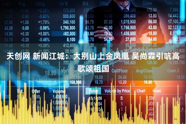天创网 新闻江城：大别山上金凤凰 吴尚霖引吭高歌颂祖国