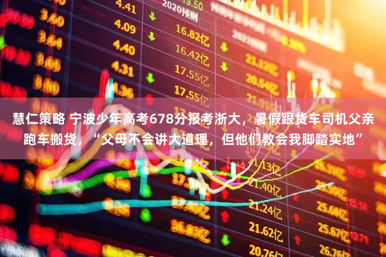 慧仁策略 宁波少年高考678分报考浙大，暑假跟货车司机父亲跑车搬货，“父母不会讲大道理，但他们教会我脚踏实地”